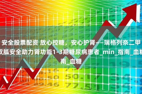 安全股票配资 放心控糖，安心护肾——瑞格列奈二甲双胍安全助力肾功能1-3期糖尿病患者_min_指南_血糖