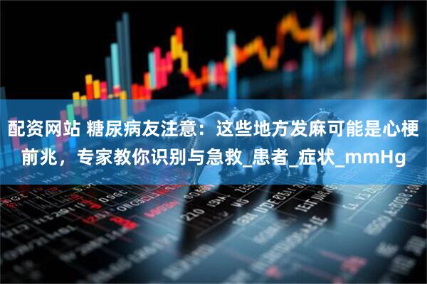配资网站 糖尿病友注意：这些地方发麻可能是心梗前兆，专家教你识别与急救_患者_症状_mmHg
