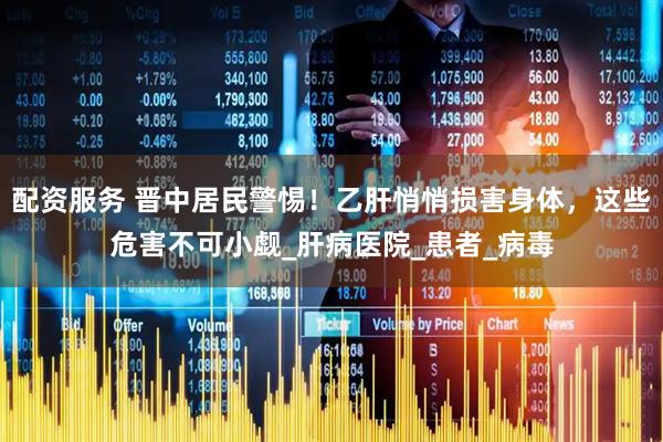配资服务 晋中居民警惕！乙肝悄悄损害身体，这些危害不可小觑_肝病医院_患者_病毒