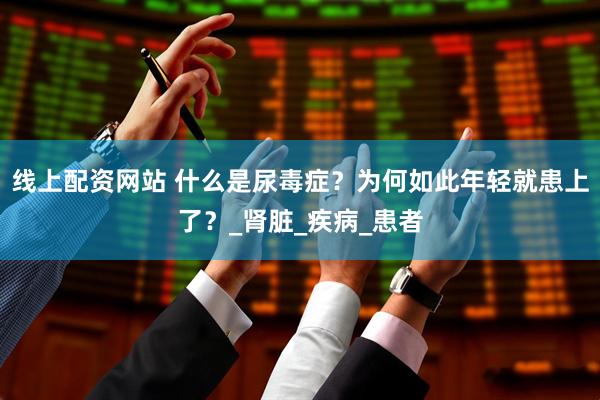 线上配资网站 什么是尿毒症？为何如此年轻就患上了？_肾脏_疾病_患者