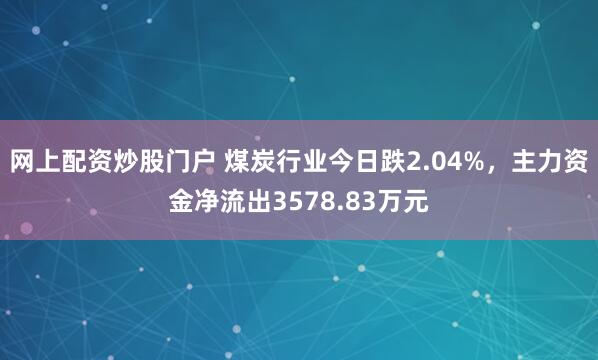 网上配资炒股门户 煤炭行业今日跌2.04%，主力资金净流出3578.83万元