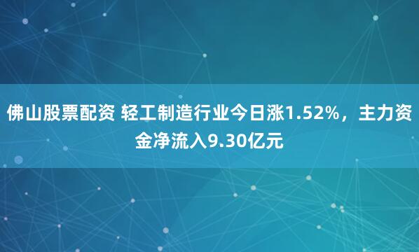 佛山股票配资 轻工制造行业今日涨1.52%，主力资金净流入9.30亿元