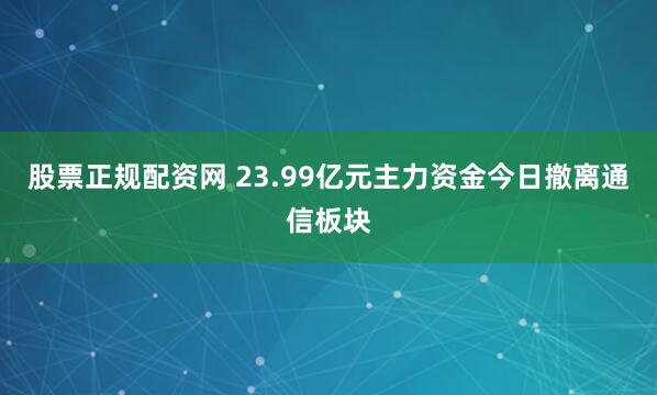 股票正规配资网 23.99亿元主力资金今日撤离通信板块