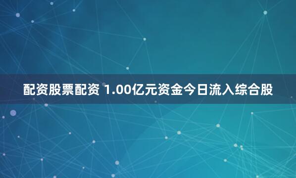配资股票配资 1.00亿元资金今日流入综合股