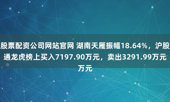 股票配资公司网站官网 湖南天雁振幅18.64%，沪股通龙虎榜上买入7197.90万元，卖出3291.99万元