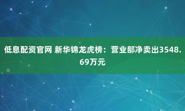 低息配资官网 新华锦龙虎榜：营业部净卖出3548.69万元