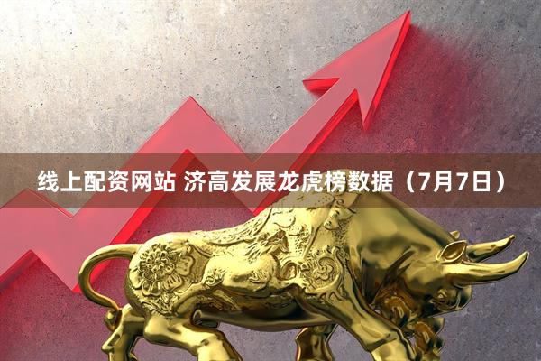 线上配资网站 济高发展龙虎榜数据（7月7日）