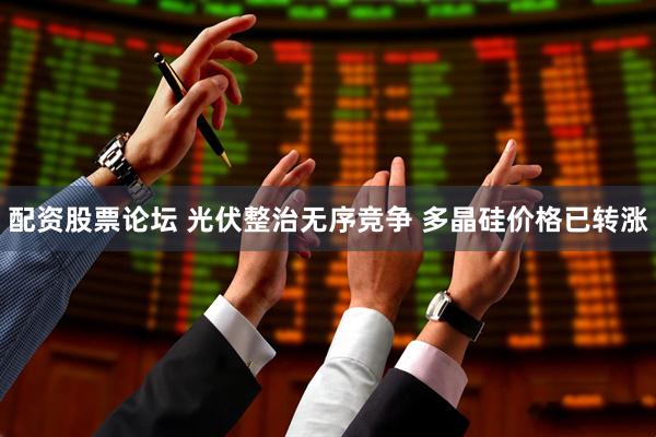 配资股票论坛 光伏整治无序竞争 多晶硅价格已转涨
