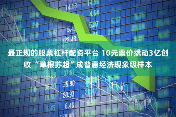 最正规的股票杠杆配资平台 10元票价撬动3亿创收 “草根苏超”成普惠经济现象级样本