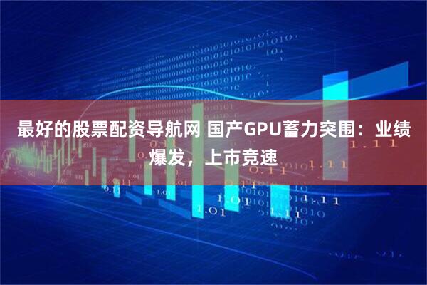 最好的股票配资导航网 国产GPU蓄力突围：业绩爆发，上市竞速