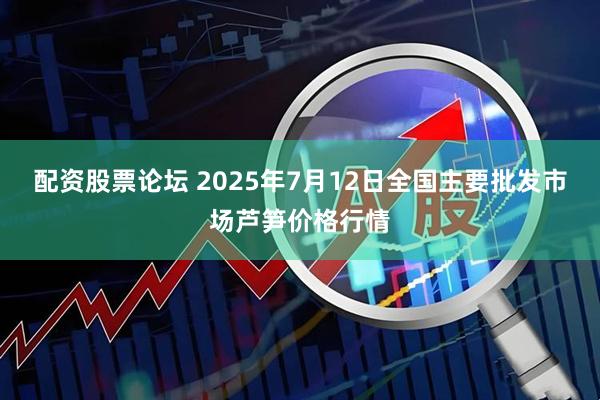 配资股票论坛 2025年7月12日全国主要批发市场芦笋价格行情
