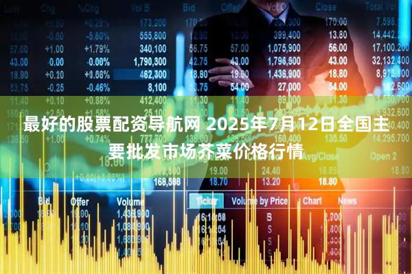 最好的股票配资导航网 2025年7月12日全国主要批发市场芥菜价格行情