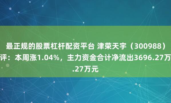 最正规的股票杠杆配资平台 津荣天宇（300988）周评：本周涨1.04%，主力资金合计净流出3696.27万元