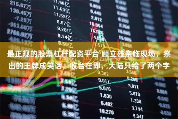 最正规的股票杠杆配资平台 顾立雄亲临现场，祭出的王牌成笑话，收台在即，大陆只给了两个字