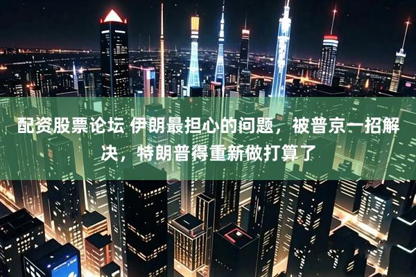 配资股票论坛 伊朗最担心的问题，被普京一招解决，特朗普得重新做打算了