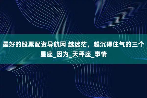 最好的股票配资导航网 越迷茫，越沉得住气的三个星座_因为_天秤座_事情