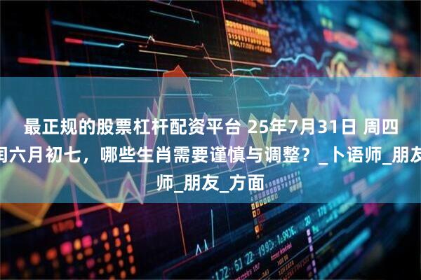 最正规的股票杠杆配资平台 25年7月31日 周四 农历闰六月初七，哪些生肖需要谨慎与调整？_卜语师_朋友_方面