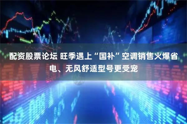 配资股票论坛 旺季遇上“国补”空调销售火爆省电、无风舒适型号更受宠