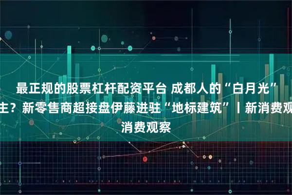 最正规的股票杠杆配资平台 成都人的“白月光”易主？新零售商超接盘伊藤进驻“地标建筑”丨新消费观察