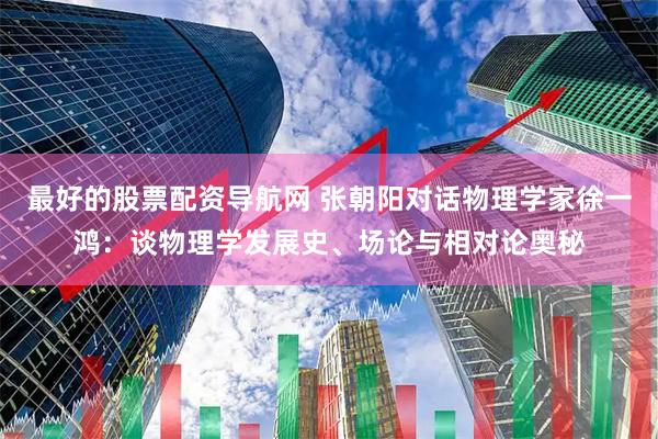 最好的股票配资导航网 张朝阳对话物理学家徐一鸿：谈物理学发展史、场论与相对论奥秘