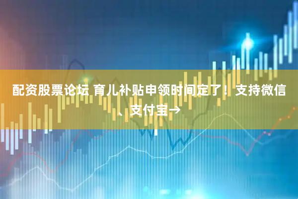 配资股票论坛 育儿补贴申领时间定了！支持微信、支付宝→