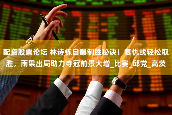 配资股票论坛 林诗栋自曝制胜秘诀！复仇战轻松取胜，雨果出局助力夺冠前景大增_比赛_邱党_高茨
