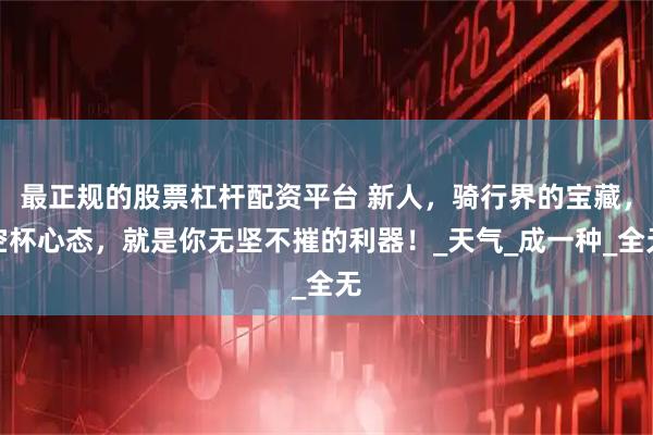 最正规的股票杠杆配资平台 新人，骑行界的宝藏，空杯心态，就是你无坚不摧的利器！_天气_成一种_全无