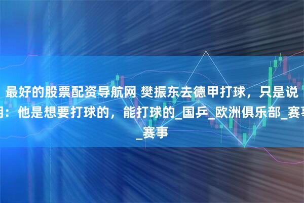 最好的股票配资导航网 樊振东去德甲打球，只是说明：他是想要打球的，能打球的_国乒_欧洲俱乐部_赛事