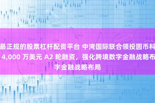 最正规的股票杠杆配资平台 中湾国际联合领投圆币科技 4,000 万美元 A2 轮融资，强化跨境数字金融战略布局