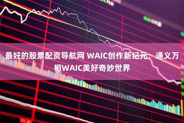 最好的股票配资导航网 WAIC创作新纪元：通义万相WAIC美好奇妙世界