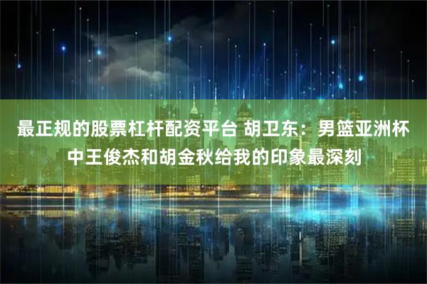 最正规的股票杠杆配资平台 胡卫东：男篮亚洲杯中王俊杰和胡金秋给我的印象最深刻