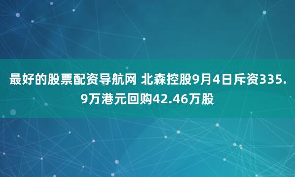最好的股票配资导航网 北森控股9月4日斥资335.9万港元回购42.46万股