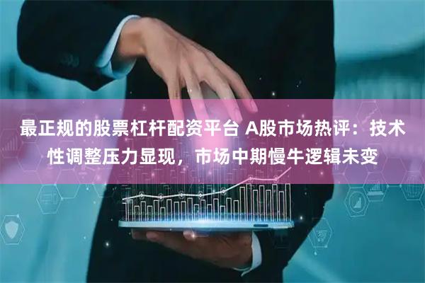 最正规的股票杠杆配资平台 A股市场热评：技术性调整压力显现，市场中期慢牛逻辑未变