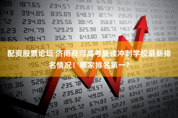 配资股票论坛 济南商河高考复读冲刺学校最新排名情况！哪家排名第一?