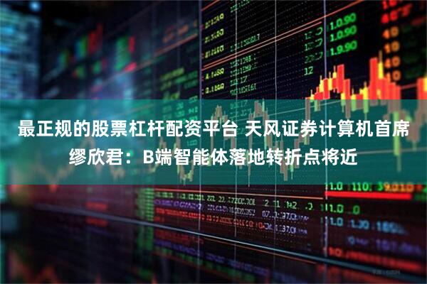 最正规的股票杠杆配资平台 天风证券计算机首席缪欣君：B端智能体落地转折点将近