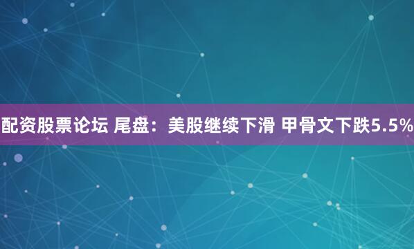 配资股票论坛 尾盘：美股继续下滑 甲骨文下跌5.5%