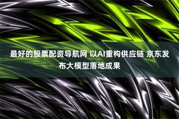 最好的股票配资导航网 以AI重构供应链 京东发布大模型落地成果