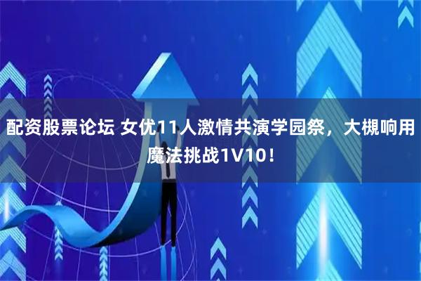 配资股票论坛 女优11人激情共演学园祭，大槻响用魔法挑战1V10！