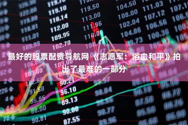 最好的股票配资导航网 《志愿军：浴血和平》拍出了最难的一部分