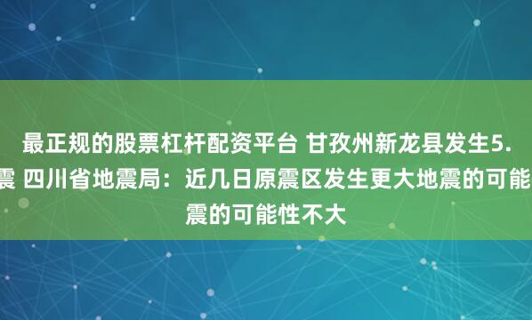 最正规的股票杠杆配资平台 甘孜州新龙县发生5.4级地震 四川省地震局：近几日原震区发生更大地震的可能性不大