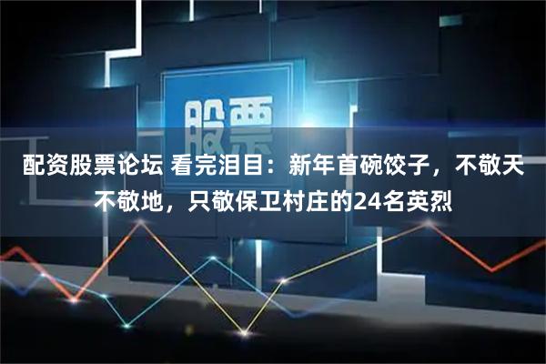 配资股票论坛 看完泪目：新年首碗饺子，不敬天不敬地，只敬保卫村庄的24名英烈