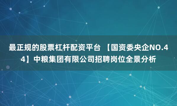 最正规的股票杠杆配资平台 【国资委央企NO.44】中粮集团有限公司招聘岗位全景分析