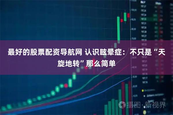 最好的股票配资导航网 认识眩晕症：不只是“天旋地转”那么简单