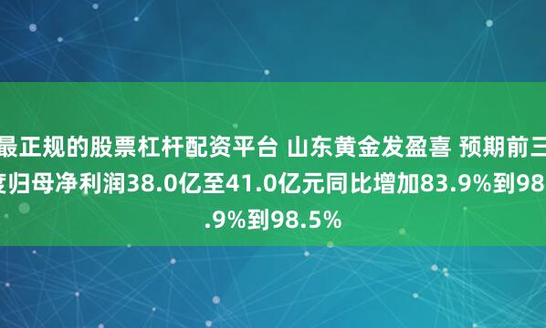 最正规的股票杠杆配资平台 山东黄金发盈喜 预期前三季度归母净利润38.0亿至41.0亿元同比增加83.9%到98.5%